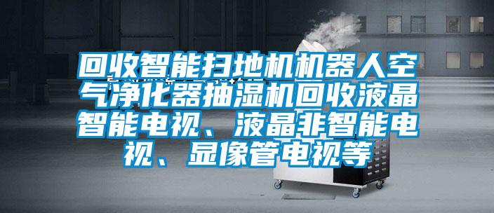 回收智能掃地機機器人空氣凈化器抽濕機回收液晶智能電視、液晶非智能電視、顯像管電視等