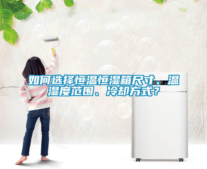 如何選擇恒溫恒濕箱尺寸、溫濕度范圍、冷卻方式？