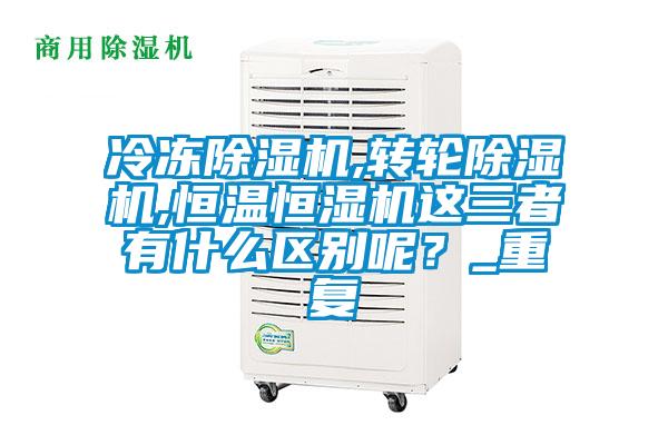 冷凍除濕機,轉輪除濕機,恒溫恒濕機這三者有什么區別呢？_重復