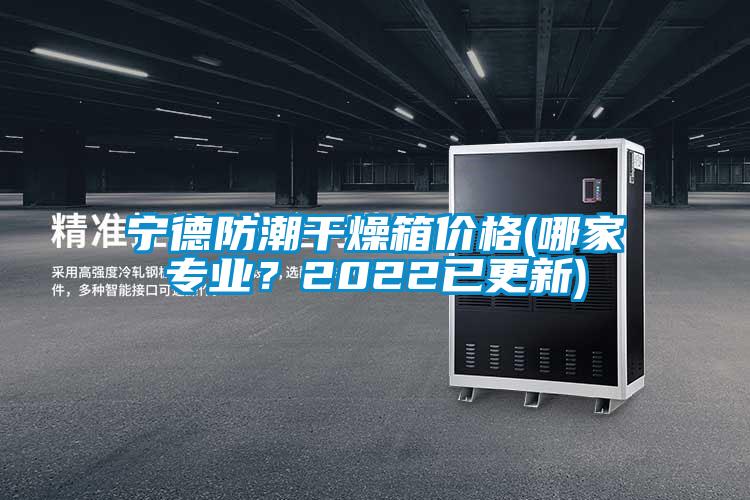寧德防潮干燥箱價格(哪家專業？2022已更新)
