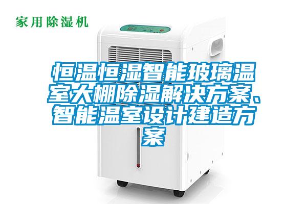 恒溫恒濕智能玻璃溫室大棚除濕解決方案、智能溫室設計建造方案