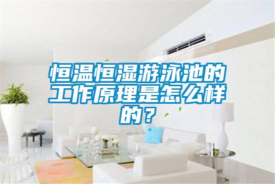 恒溫恒濕游泳池的工作原理是怎么樣的？