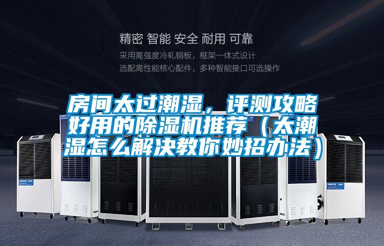 房間太過潮濕，評測攻略好用的除濕機推薦（太潮濕怎么解決教你妙招辦法）