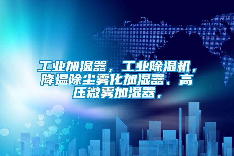 工業加濕器，工業除濕機，降溫除塵霧化加濕器、高壓微霧加濕器，