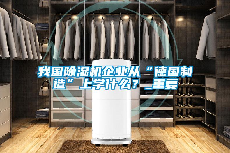 我國除濕機企業從“德國制造”上學什么？_重復