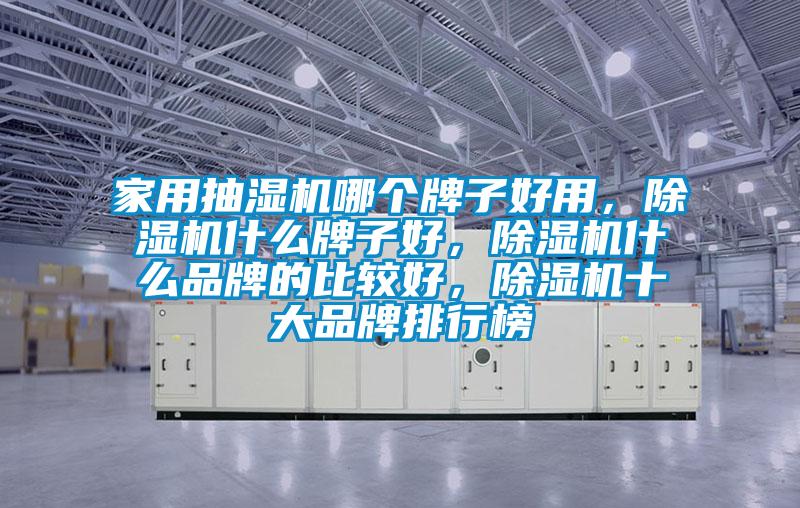 家用抽濕機哪個牌子好用，除濕機什么牌子好，除濕機什么品牌的比較好，除濕機十大品牌排行榜