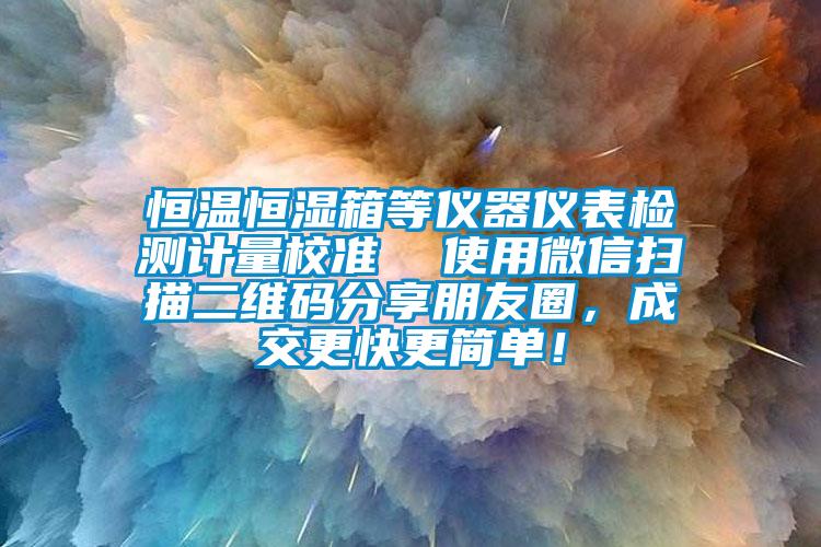 恒溫恒濕箱等儀器儀表檢測計量校準  使用微信掃描二維碼分享朋友圈，成交更快更簡單！