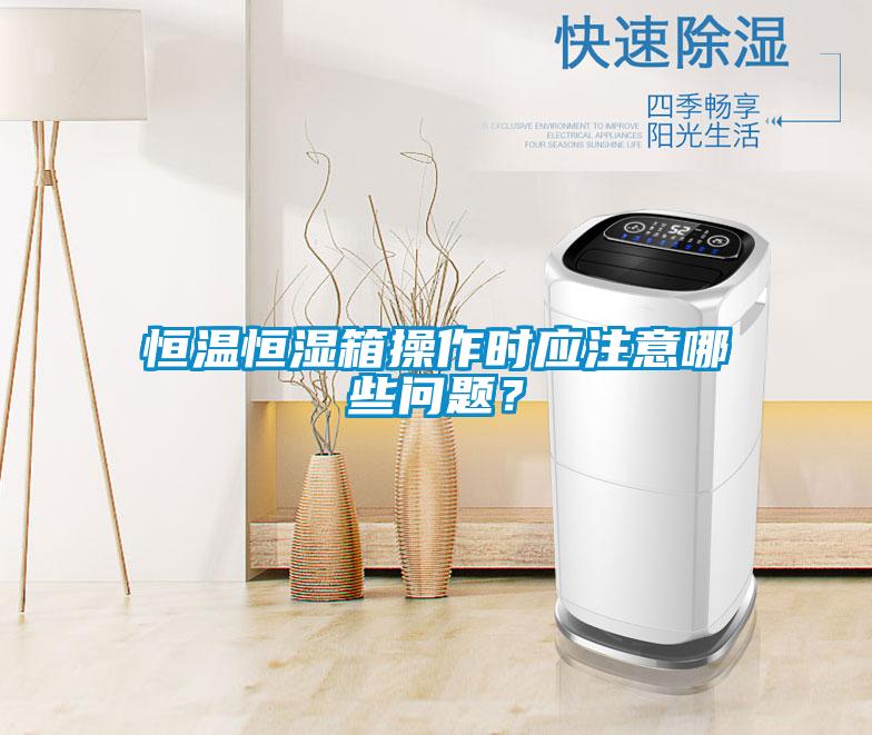 恒溫恒濕箱操作時應注意哪些問題？