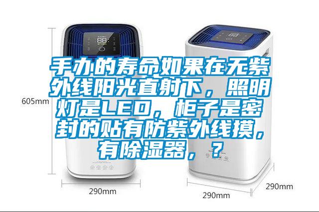 手辦的壽命如果在無紫外線陽光直射下，照明燈是LED，柜子是密封的貼有防紫外線摸，有除濕器，？