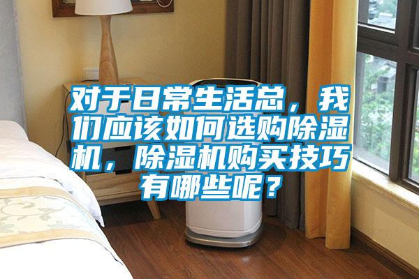 對于日常生活總，我們應該如何選購除濕機，除濕機購買技巧有哪些呢？