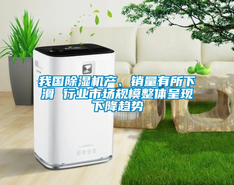 我國除濕機產、銷量有所下滑 行業市場規模整體呈現下降趨勢