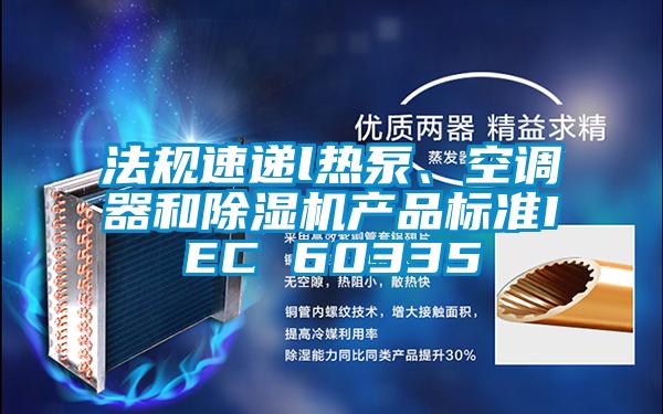法規速遞l熱泵、空調器和除濕機產品標準IEC 60335