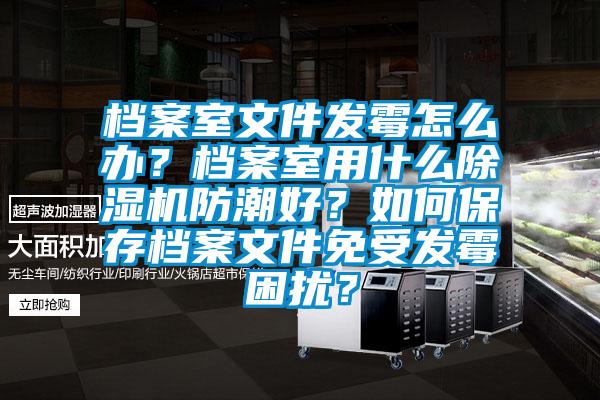 檔案室文件發霉怎么辦？檔案室用什么除濕機防潮好？如何保存檔案文件免受發霉困擾？
