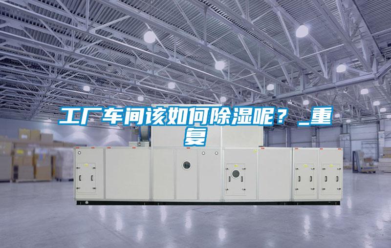 工廠車間該如何除濕呢？_重復