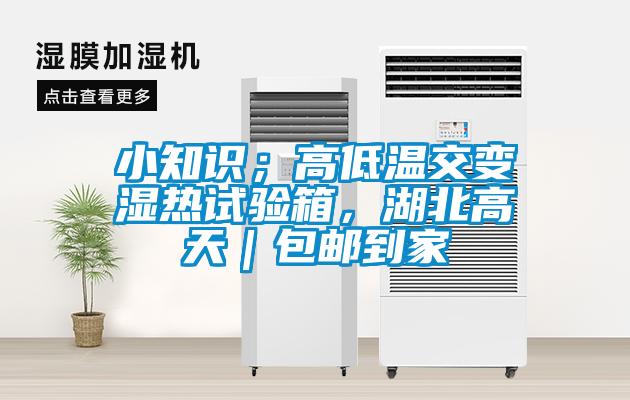 小知識；高低溫交變濕熱試驗箱，湖北高天｜包郵到家