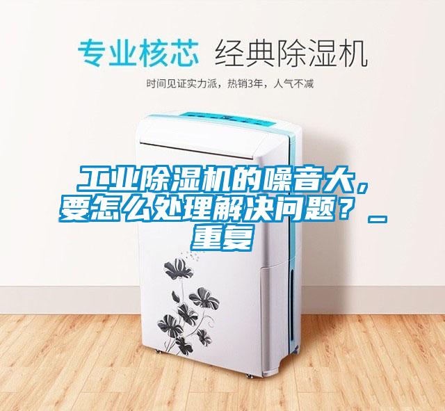 工業除濕機的噪音大，要怎么處理解決問題？_重復