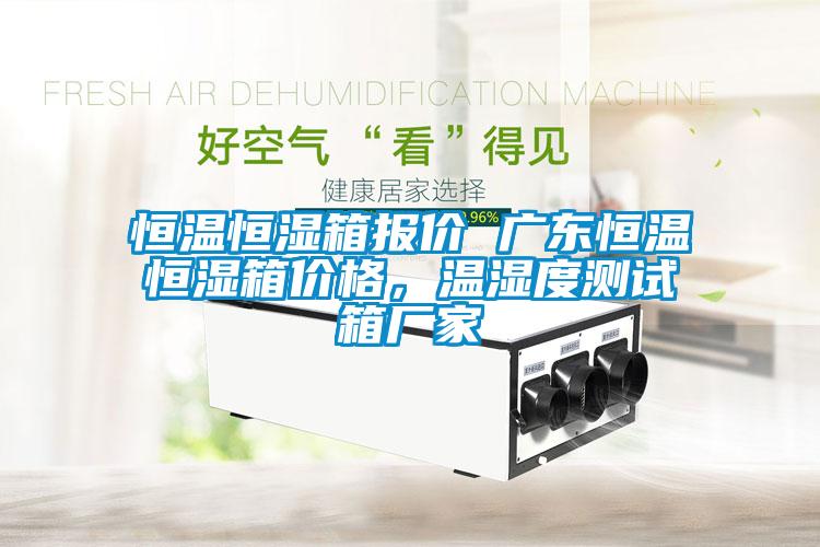 恒溫恒濕箱報價 廣東恒溫恒濕箱價格，溫濕度測試箱廠家