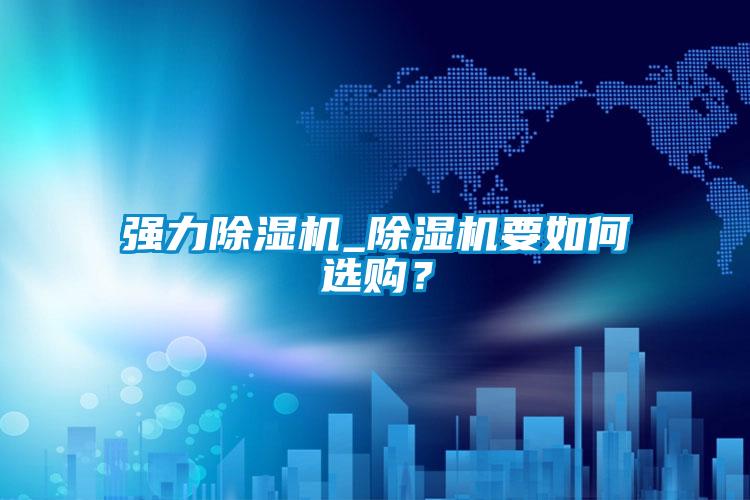 強力除濕機_除濕機要如何選購？