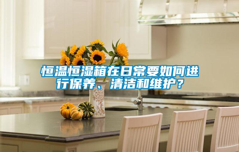 恒溫恒濕箱在日常要如何進行保養、清潔和維護？