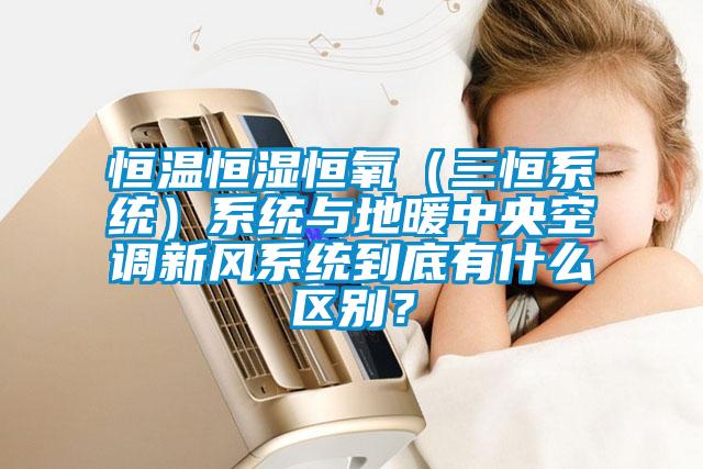 恒溫恒濕恒氧（三恒系統）系統與地暖中央空調新風系統到底有什么區別？