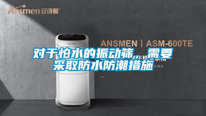 對于怕水的振動篩，需要采取防水防潮措施