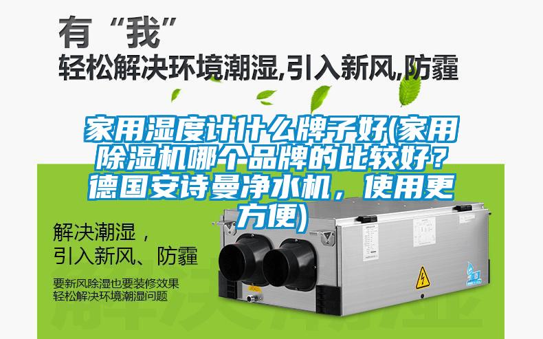 家用濕度計什么牌子好(家用除濕機哪個品牌的比較好？德國安詩曼凈水機，使用更方便)