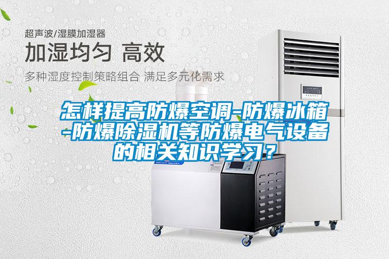 怎樣提高防爆空調-防爆冰箱-防爆除濕機等防爆電氣設備的相關知識學習？