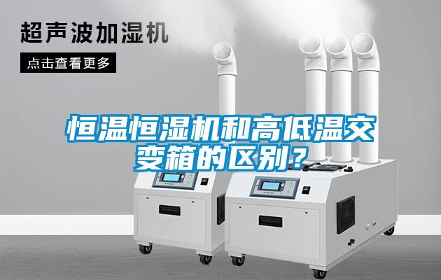 恒溫恒濕機和高低溫交變箱的區別？