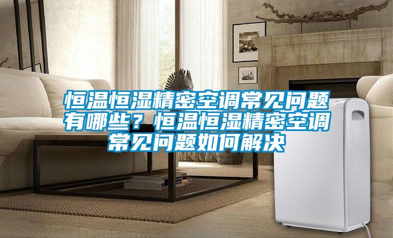 恒溫恒濕精密空調常見問題有哪些？恒溫恒濕精密空調常見問題如何解決