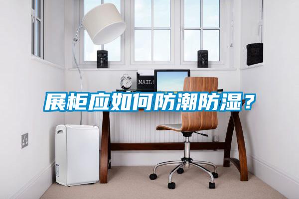 展柜應如何防潮防濕？