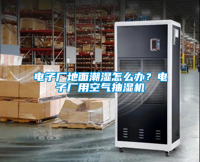 電子廠地面潮濕怎么辦？電子廠用空氣抽濕機