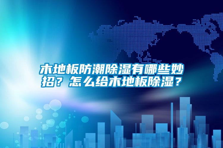 木地板防潮除濕有哪些妙招？怎么給木地板除濕？