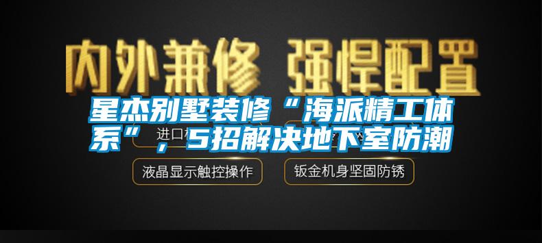 星杰別墅裝修“海派精工體系”，5招解決地下室防潮