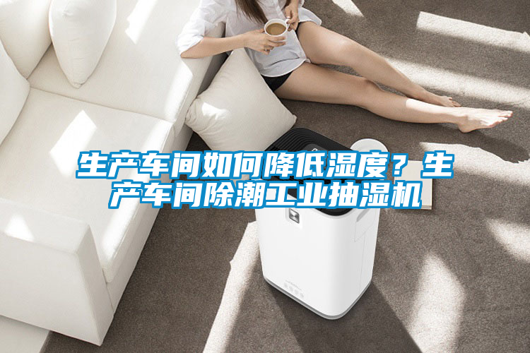 生產車間如何降低濕度？生產車間除潮工業抽濕機