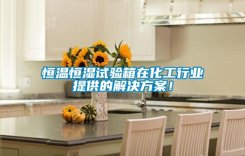 恒溫恒濕試驗箱在化工行業提供的解決方案！
