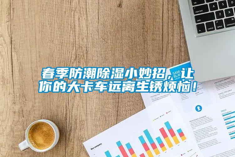 春季防潮除濕小妙招，讓你的大卡車遠離生銹煩惱！