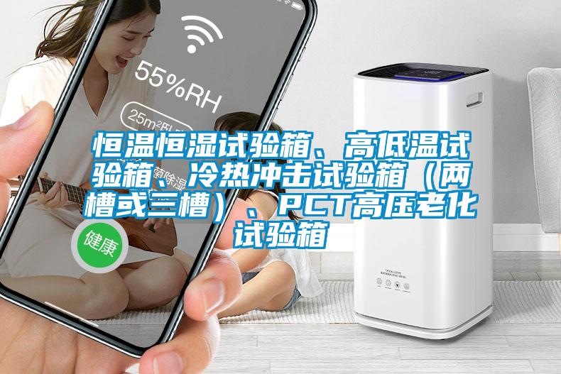 恒溫恒濕試驗箱、高低溫試驗箱、冷熱沖擊試驗箱（兩槽或三槽）、PCT高壓老化試驗箱