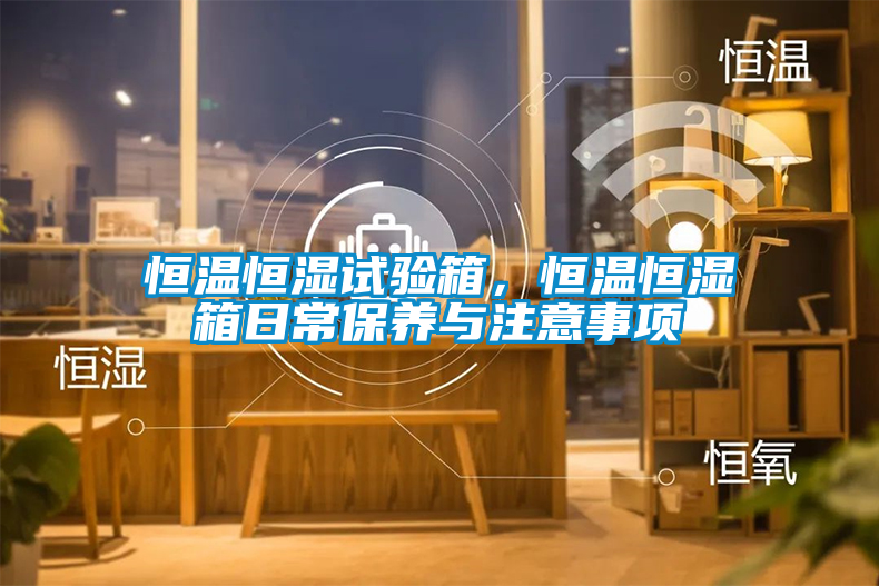 恒溫恒濕試驗箱，恒溫恒濕箱日常保養與注意事項