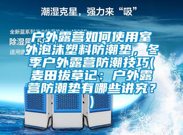 戶外露營如何使用室外泡沫塑料防潮墊，冬季戶外露營防潮技巧(麥田拔草記：戶外露營防潮墊有哪些講究？)