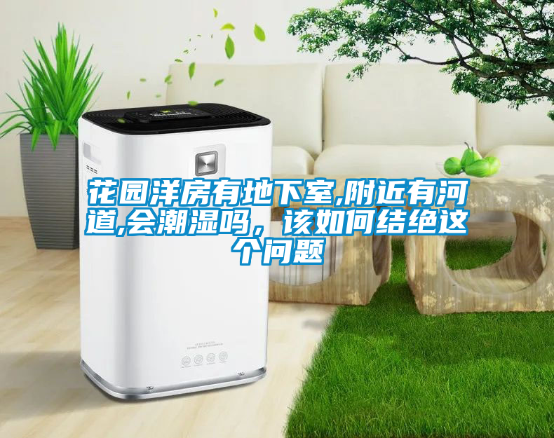 花園洋房有地下室,附近有河道,會潮濕嗎，該如何結絕這個問題