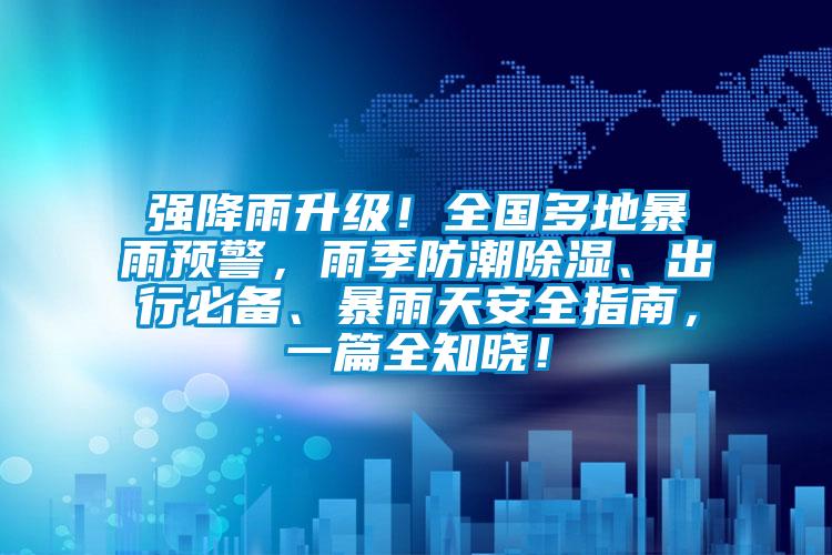 強降雨升級！全國多地暴雨預警，雨季防潮除濕、出行必備、暴雨天安全指南，一篇全知曉！