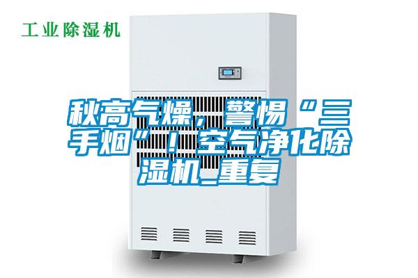秋高氣燥，警惕“三手煙”！空氣凈化除濕機_重復