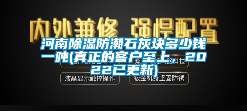 河南除濕防潮石灰塊多少錢一噸(真正的客戶至上，2022已更新)