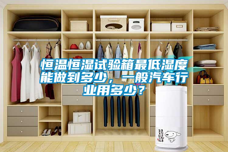 恒溫恒濕試驗箱最低濕度能做到多少，一般汽車行業用多少？