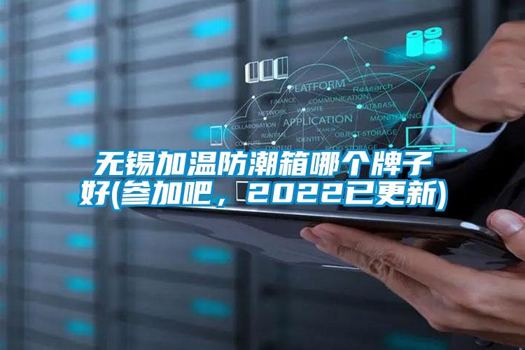 無錫加溫防潮箱哪個牌子好(參加吧，2022已更新)