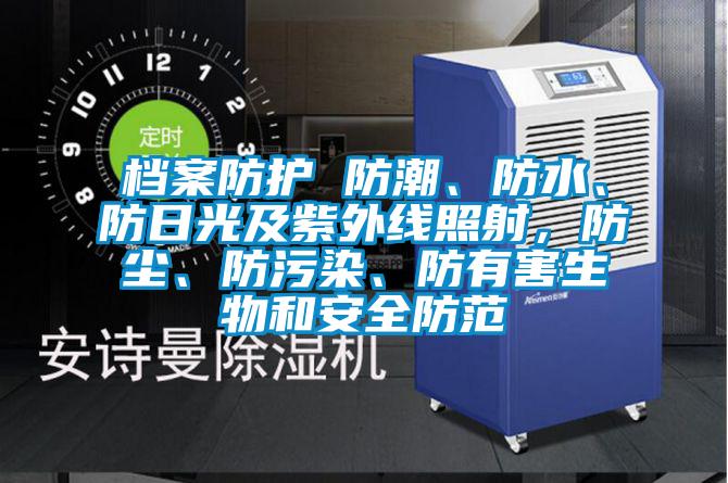 檔案防護 防潮、防水、防日光及紫外線照射，防塵、防污染、防有害生物和安全防范