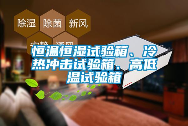 恒溫恒濕試驗箱、冷熱沖擊試驗箱、高低溫試驗箱