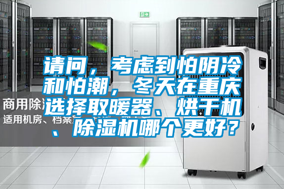 請問，考慮到怕陰冷和怕潮，冬天在重慶選擇取暖器、烘干機、除濕機哪個更好？