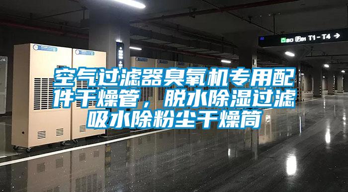 空氣過濾器臭氧機專用配件干燥管，脫水除濕過濾吸水除粉塵干燥筒