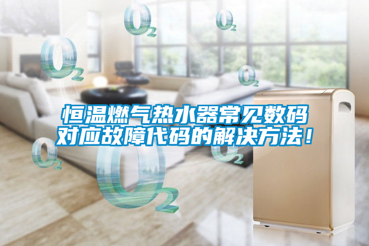 恒溫燃氣熱水器常見數碼對應故障代碼的解決方法！